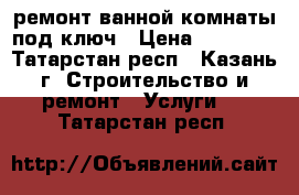 ремонт ванной комнаты под ключ › Цена ­ 25 000 - Татарстан респ., Казань г. Строительство и ремонт » Услуги   . Татарстан респ.